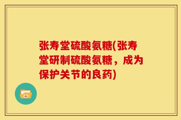 张寿堂硫酸氨糖(张寿堂研制硫酸氨糖，成为保护关节的良药)