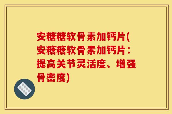 安糖糖软骨素加钙片(安糖糖软骨素加钙片：提高关节灵活度、增强骨密度)