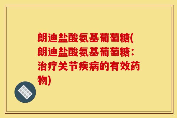 朗迪盐酸氨基葡萄糖(朗迪盐酸氨基葡萄糖:关节的有效) 朗迪盐酸氨基葡萄糖(朗迪盐酸氨基葡萄糖:关节的有效)
