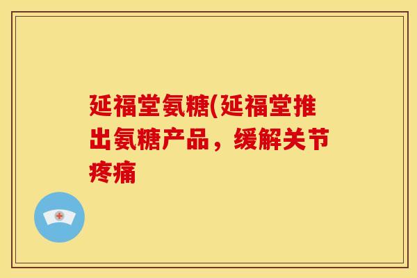 延福堂氨糖(延福堂推出氨糖产品，缓解关节疼痛