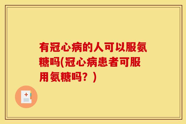 有冠心病的人可以服氨糖吗(冠心病患者可服用氨糖吗？)