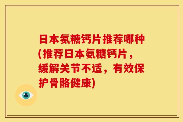 日本氨糖钙片推荐哪种(推荐日本氨糖钙片，缓解关节不适，有效保护骨骼健康)