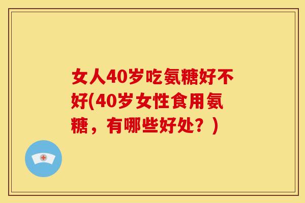 女人40岁吃氨糖好不好(40岁女性食用氨糖，有哪些好处？)