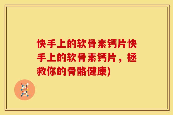 快手上的软骨素钙片快手上的软骨素钙片，拯救你的骨骼健康)