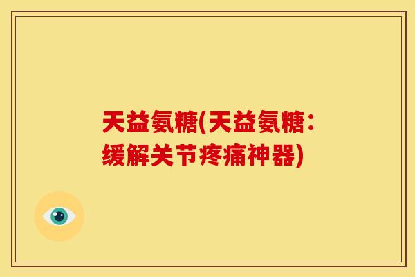 天益氨糖(天益氨糖：缓解关节疼痛神器)