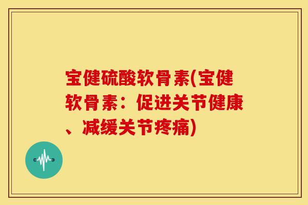 宝健硫酸软骨素(宝健软骨素：促进关节健康、减缓关节疼痛)