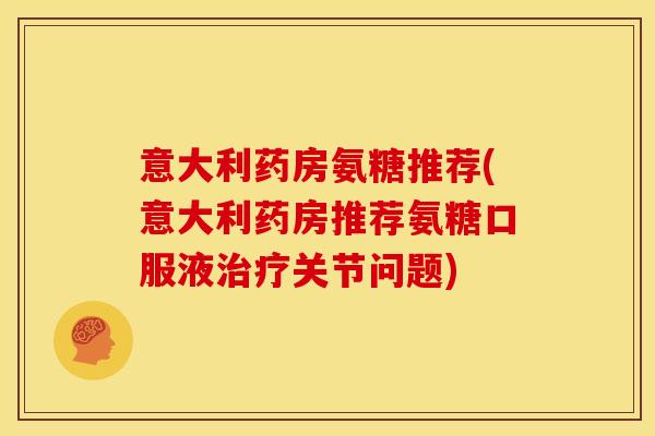 意大利药房氨糖推荐(意大利药房推荐氨糖口服液关节问题)