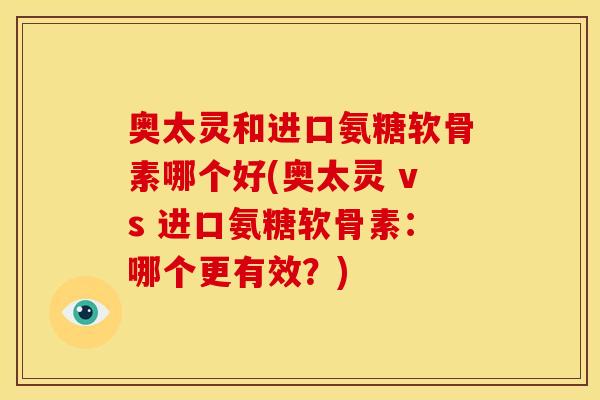 奥太灵和进口氨糖软骨素哪个好(奥太灵 vs 进口氨糖软骨素：哪个更有效？)