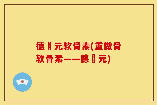 德蓇元软骨素(重做骨软骨素——德蓇元)