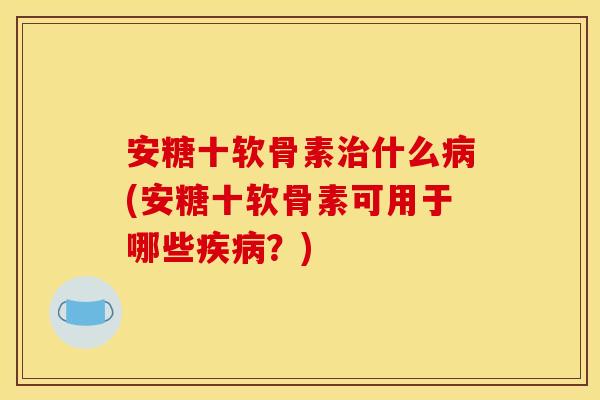 安糖十软骨素什么(安糖十软骨素可用于哪些？)