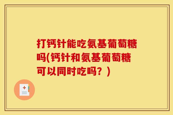 打钙针能吃氨基葡萄糖吗(钙针和氨基葡萄糖可以同时吃吗？)