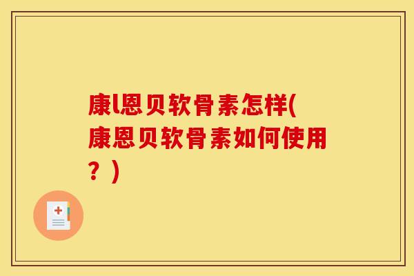 康l恩贝软骨素怎样(康恩贝软骨素如何使用？)
