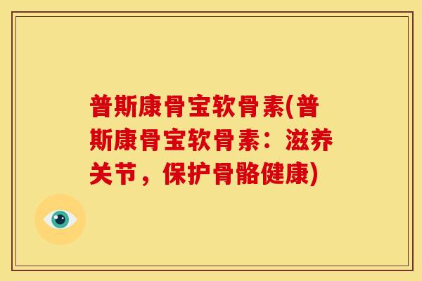 普斯康骨宝软骨素(普斯康骨宝软骨素：滋养关节，保护骨骼健康)