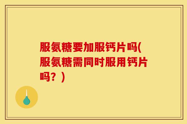 服氨糖要加服钙片吗(服氨糖需同时服用钙片吗？)