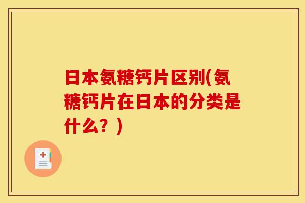 日本氨糖钙片区别(氨糖钙片在日本的分类是什么？)