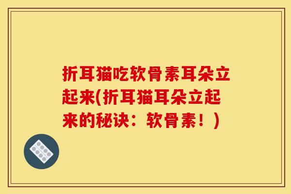 折耳猫吃软骨素耳朵立起来(折耳猫耳朵立起来的秘诀：软骨素！)