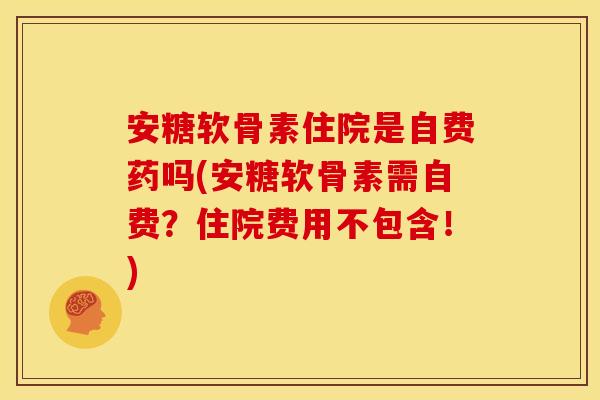 安糖软骨素住院是自费药吗(安糖软骨素需自费？住院费用不包含！)
