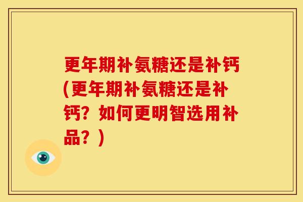更年期补氨糖还是补钙(更年期补氨糖还是补钙？如何更明智选用补品？)