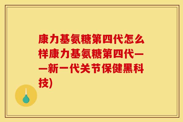 康力基氨糖第四代怎么样康力基氨糖第四代——新一代关节保健黑科技)