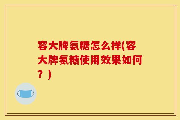容大牌氨糖怎么样(容大牌氨糖使用效果如何?) 容大牌氨糖怎么样(容大牌氨糖使用效果如何?)