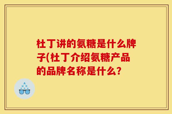 杜丁讲的氨糖是什么牌子(杜丁介绍氨糖产品的品牌名称是什么？
