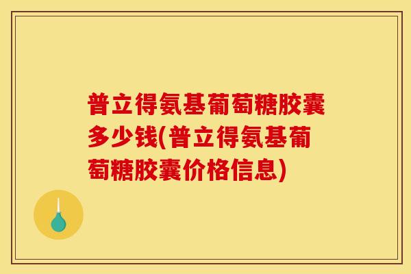 普立得氨基葡萄糖胶囊多少钱(普立得氨基葡萄糖胶囊价格信息)