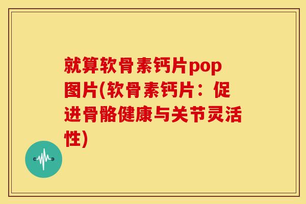 就算软骨素钙片pop图片(软骨素钙片：促进骨骼健康与关节灵活性)