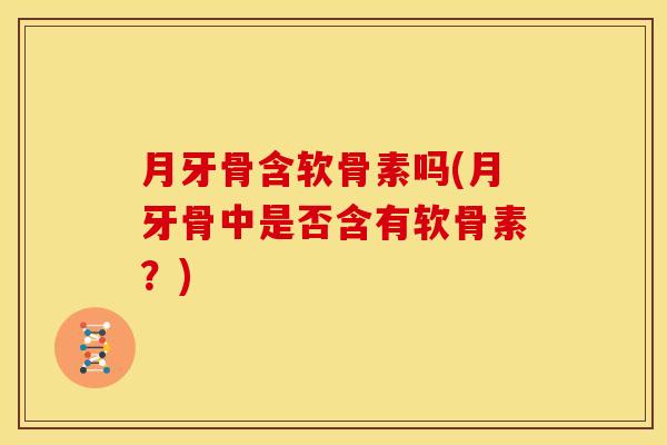 月牙骨含软骨素吗(月牙骨中是否含有软骨素？)