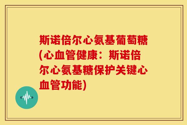 斯诺倍尔心氨基葡萄糖(心血管健康：斯诺倍尔心氨基糖保护关键心血管功能)