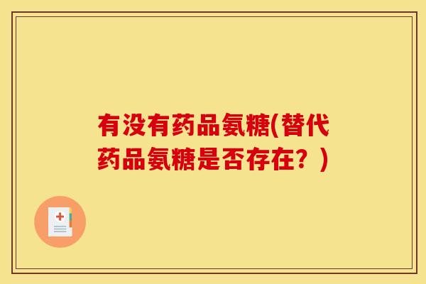 有没有药品氨糖(替代药品氨糖是否存在？)