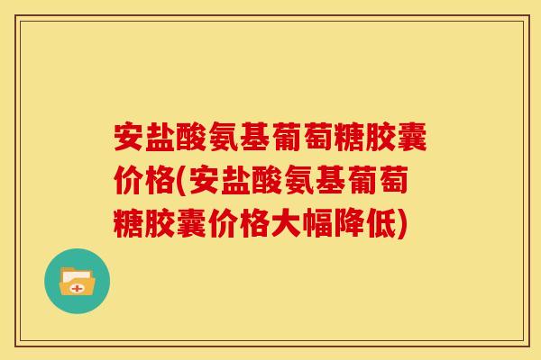 安盐酸氨基葡萄糖胶囊价格(安盐酸氨基葡萄糖胶囊价格大幅降低)