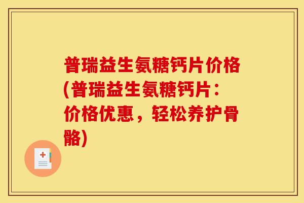 普瑞益生氨糖钙片价格(普瑞益生氨糖钙片：价格优惠，轻松养护骨骼)