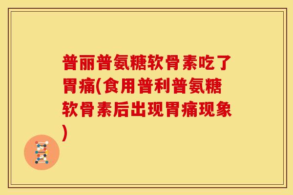 普丽普氨糖软骨素吃了胃痛(食用普利普氨糖软骨素后出现胃痛现象)