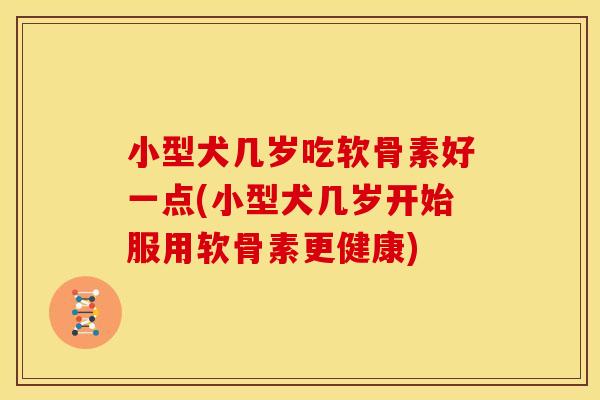 小型犬几岁吃软骨素好一点(小型犬几岁开始服用软骨素更健康)