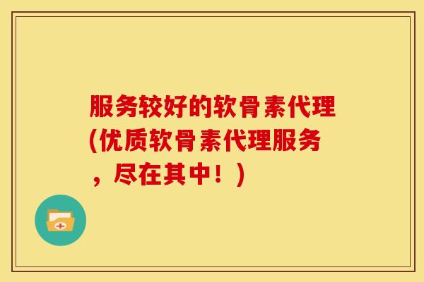 服务较好的软骨素代理(优质软骨素代理服务，尽在其中！)