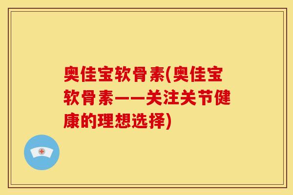 奥佳宝软骨素(奥佳宝软骨素——关注关节健康的理想选择)
