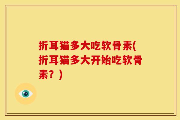 折耳猫多大吃软骨素(折耳猫多大开始吃软骨素？)