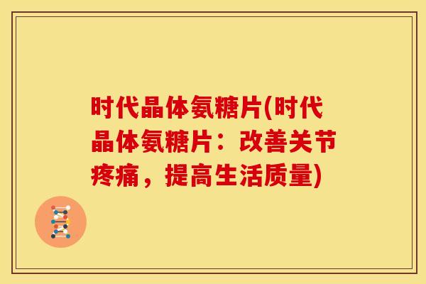 时代晶体氨糖片(时代晶体氨糖片：改善关节疼痛，提高生活质量)