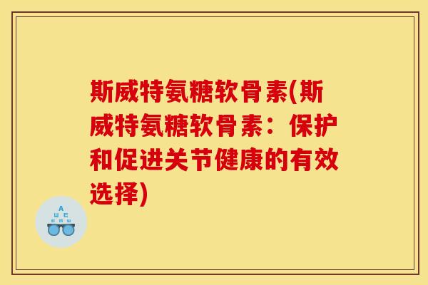斯威特氨糖软骨素(斯威特氨糖软骨素:保护和促进关节健康的有效选择) 斯威特氨糖软骨素(斯威特氨糖软骨素:保护和促进关节健康的有效选择)