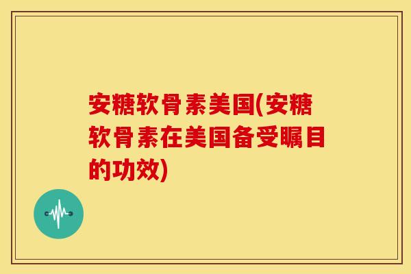 安糖软骨素美国(安糖软骨素在美国备受瞩目的功效)