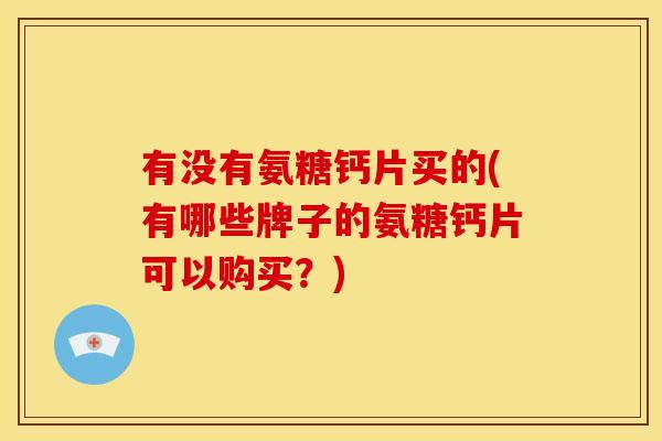 有没有氨糖钙片买的(有哪些牌子的氨糖钙片可以购买?) 有没有氨糖钙片买的(有哪些牌子的氨糖钙片可以购买?)