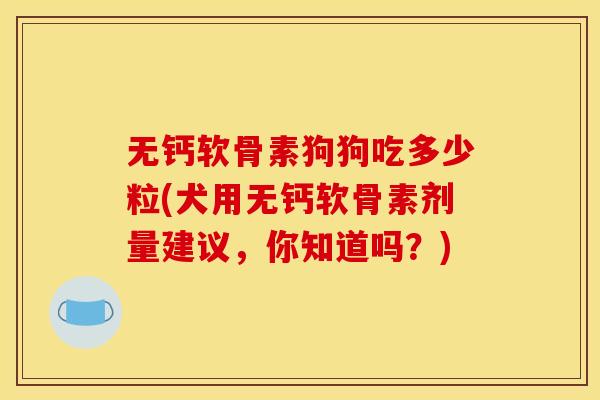 无钙软骨素狗狗吃多少粒(犬用无钙软骨素剂量建议，你知道吗？)