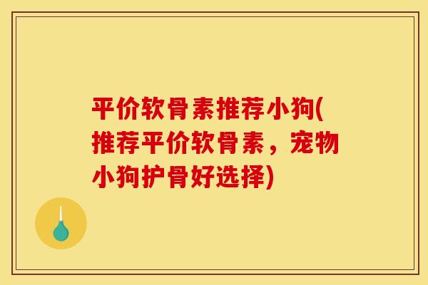 平价软骨素推荐小狗(推荐平价软骨素，宠物小狗护骨好选择)