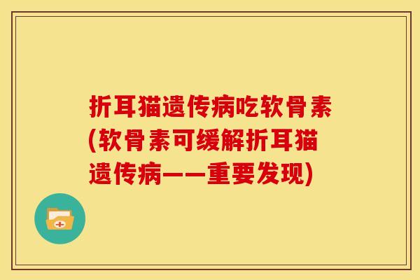 折耳猫遗传吃软骨素(软骨素可缓解折耳猫遗传——重要发现) 折耳猫遗传吃软骨素(软骨素可缓解折耳猫遗传——重要发现)