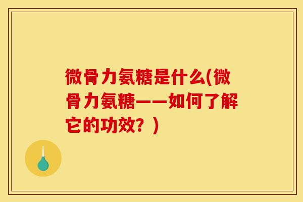 微骨力氨糖是什么(微骨力氨糖——如何了解它的功效？)