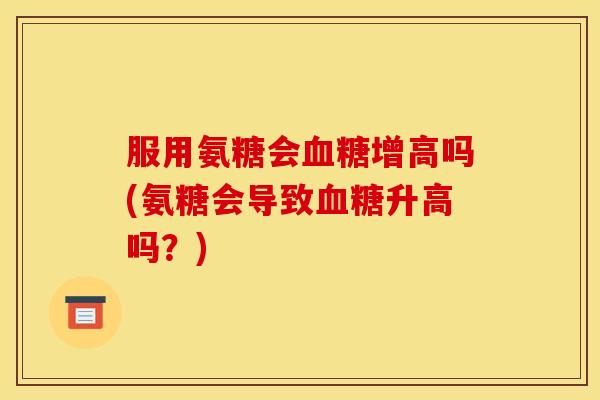 服用氨糖会血糖增高吗(氨糖会导致血糖升高吗？)