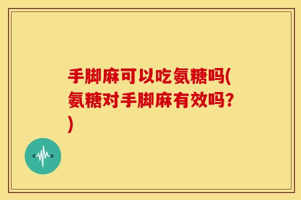手脚麻可以吃氨糖吗(氨糖对手脚麻有效吗？)