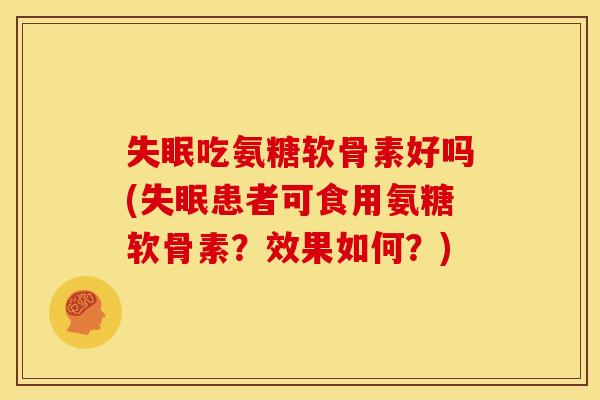 失眠吃氨糖软骨素好吗(失眠患者可食用氨糖软骨素？效果如何？)