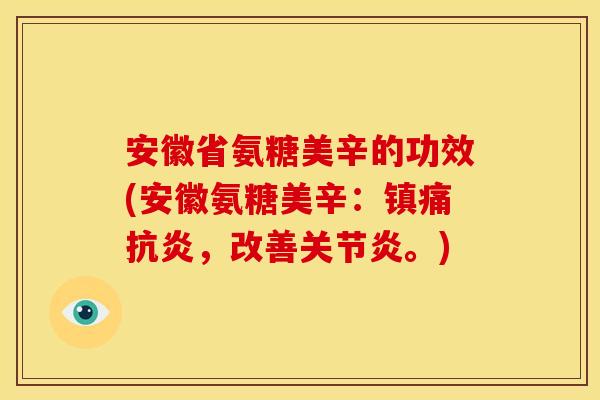 安徽省氨糖美辛的功效(安徽氨糖美辛：镇痛抗炎，改善关节炎。)