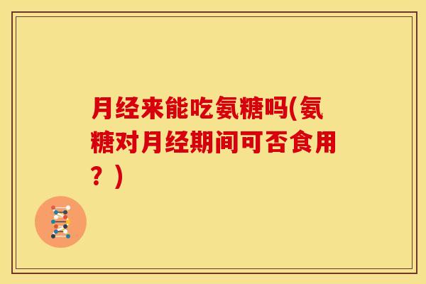 月经来能吃氨糖吗(氨糖对月经期间可否食用？)
